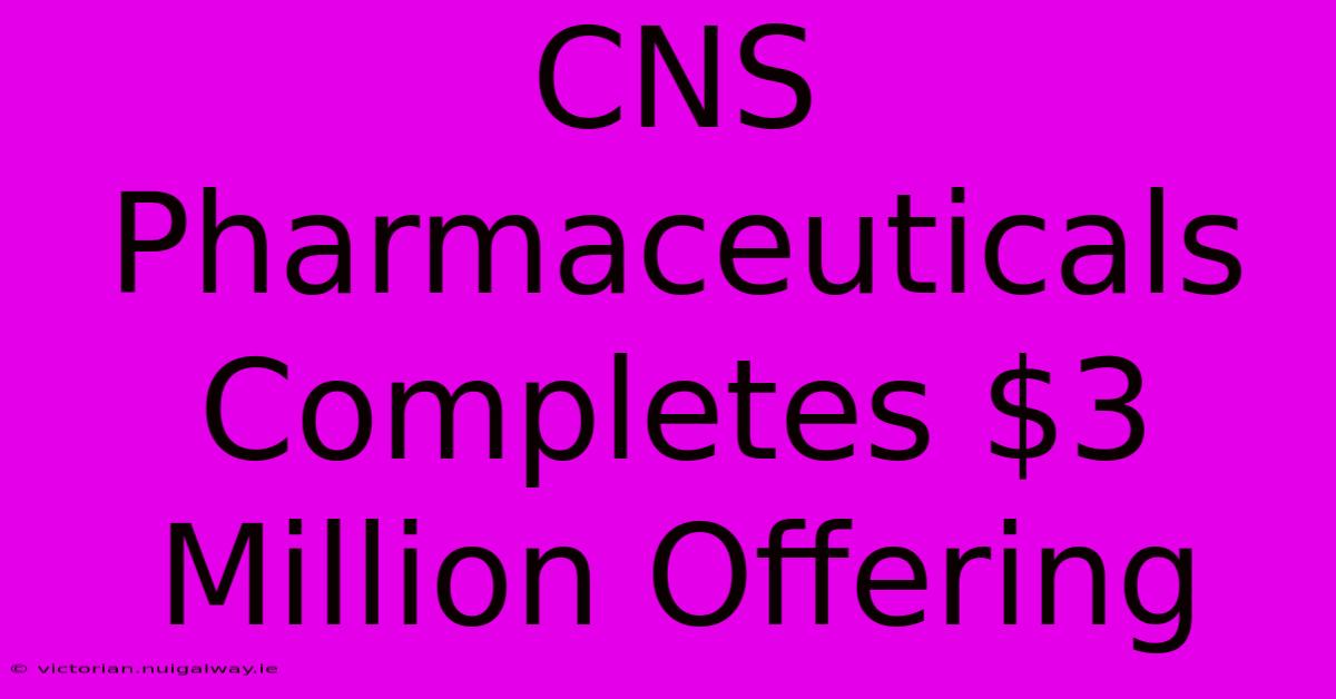 CNS Pharmaceuticals Completes $3 Million Offering