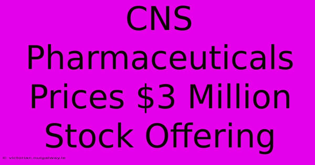 CNS Pharmaceuticals Prices $3 Million Stock Offering