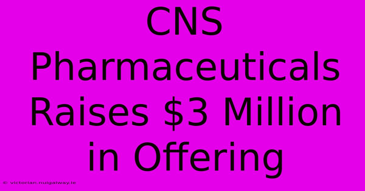 CNS Pharmaceuticals Raises $3 Million In Offering