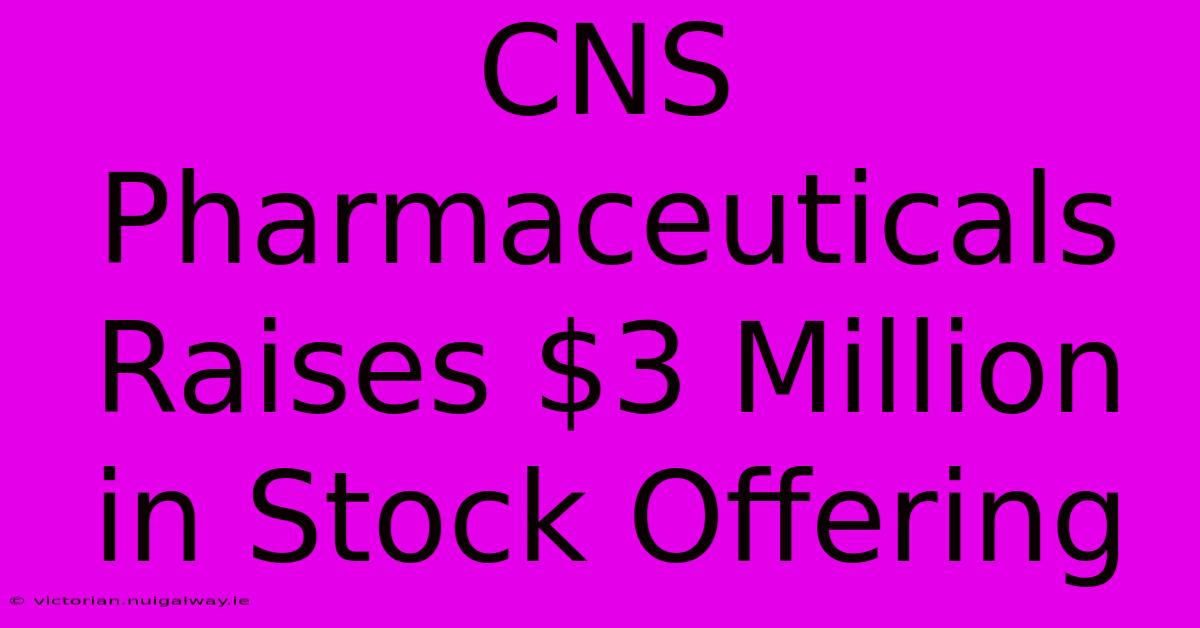 CNS Pharmaceuticals Raises $3 Million In Stock Offering