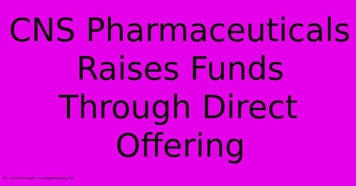 CNS Pharmaceuticals Raises Funds Through Direct Offering 