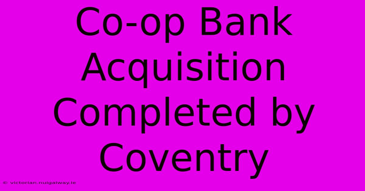 Co-op Bank Acquisition Completed By Coventry