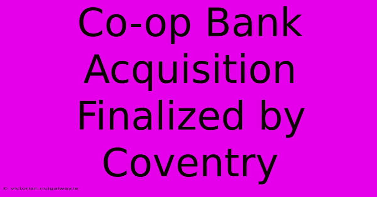 Co-op Bank Acquisition Finalized By Coventry