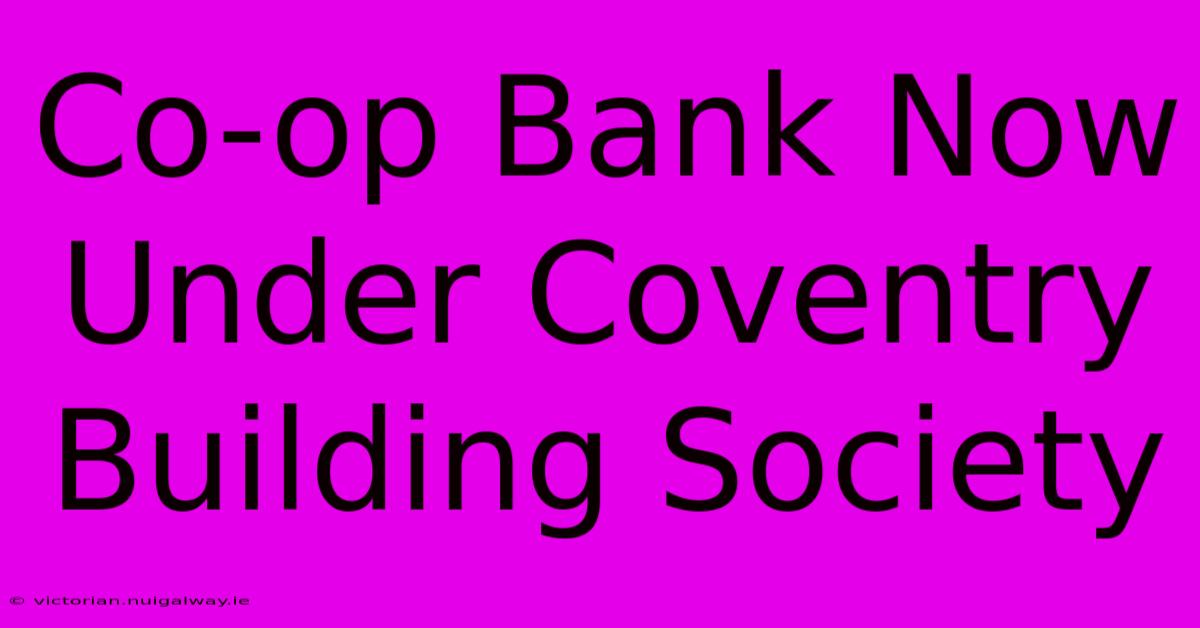 Co-op Bank Now Under Coventry Building Society