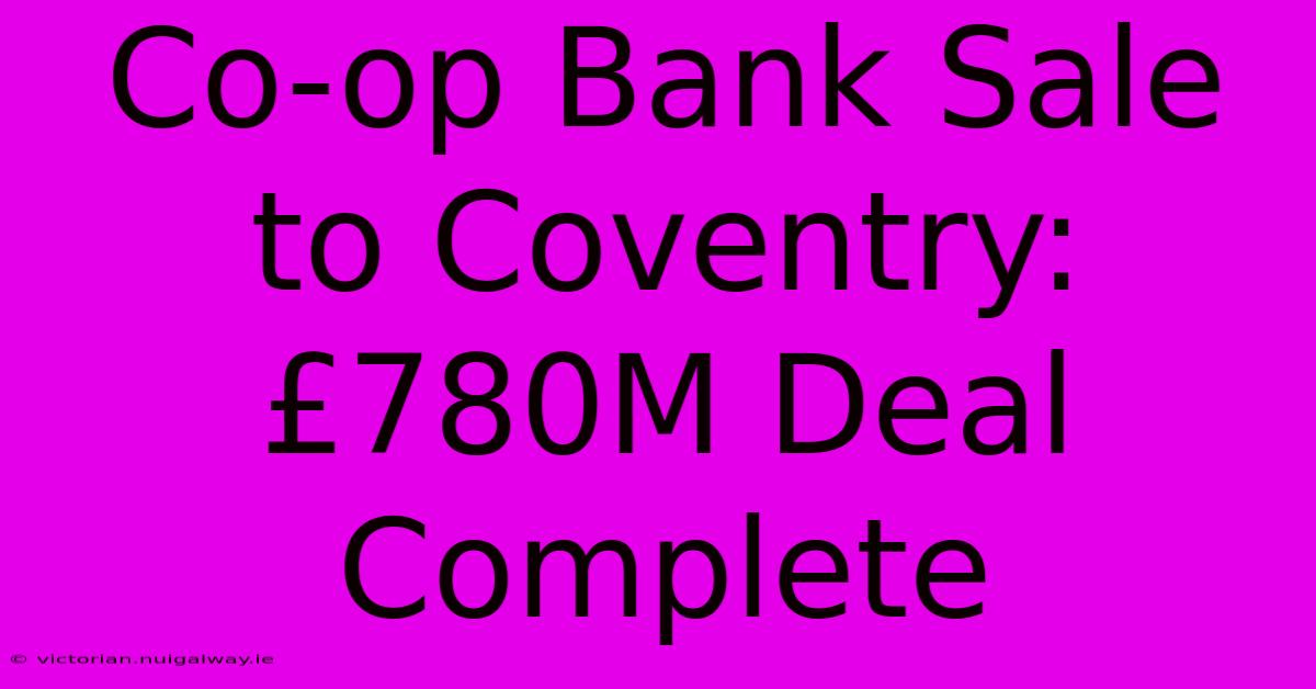 Co-op Bank Sale To Coventry: £780M Deal Complete