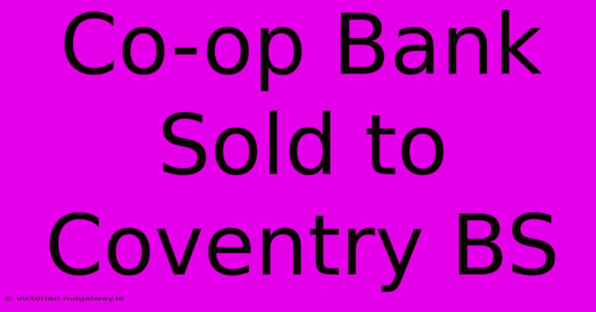 Co-op Bank Sold To Coventry BS