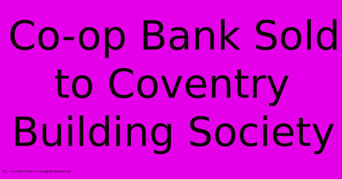 Co-op Bank Sold To Coventry Building Society