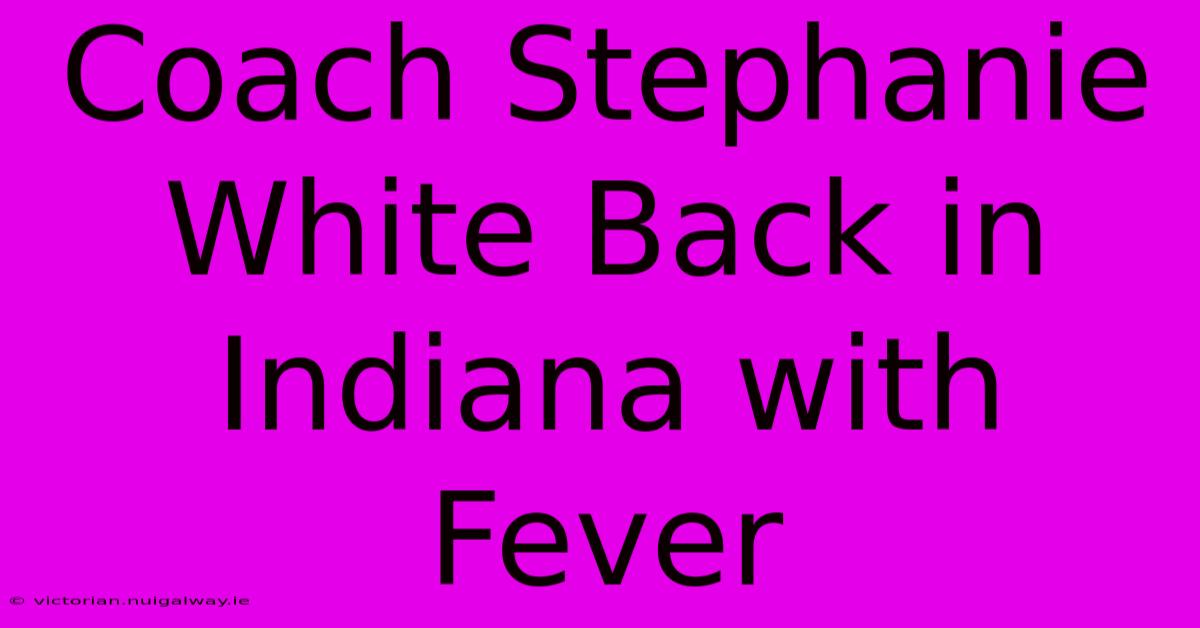 Coach Stephanie White Back In Indiana With Fever 