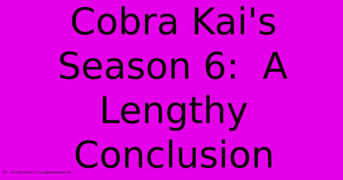 Cobra Kai's Season 6:  A Lengthy Conclusion