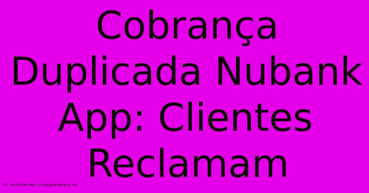 Cobrança Duplicada Nubank App: Clientes Reclamam