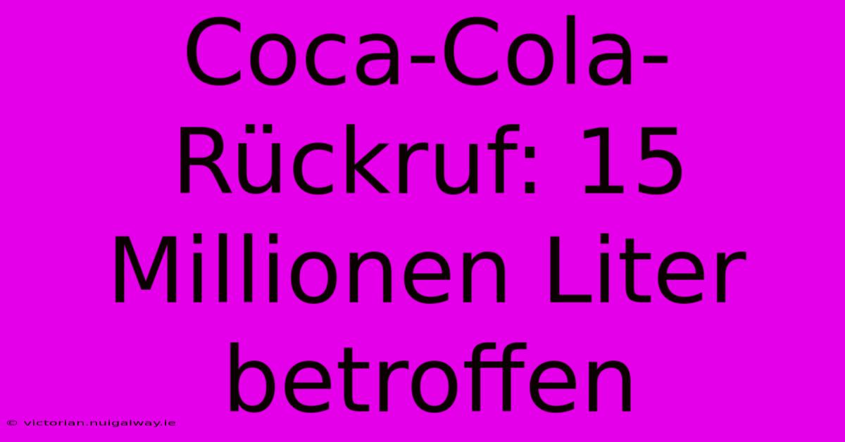 Coca-Cola-Rückruf: 15 Millionen Liter Betroffen