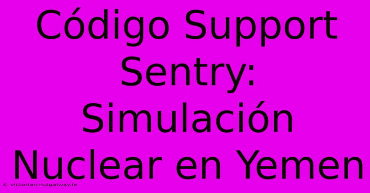 Código Support Sentry: Simulación Nuclear En Yemen