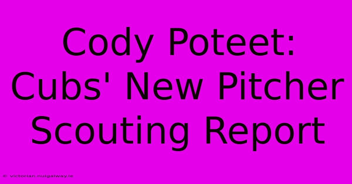 Cody Poteet: Cubs' New Pitcher Scouting Report