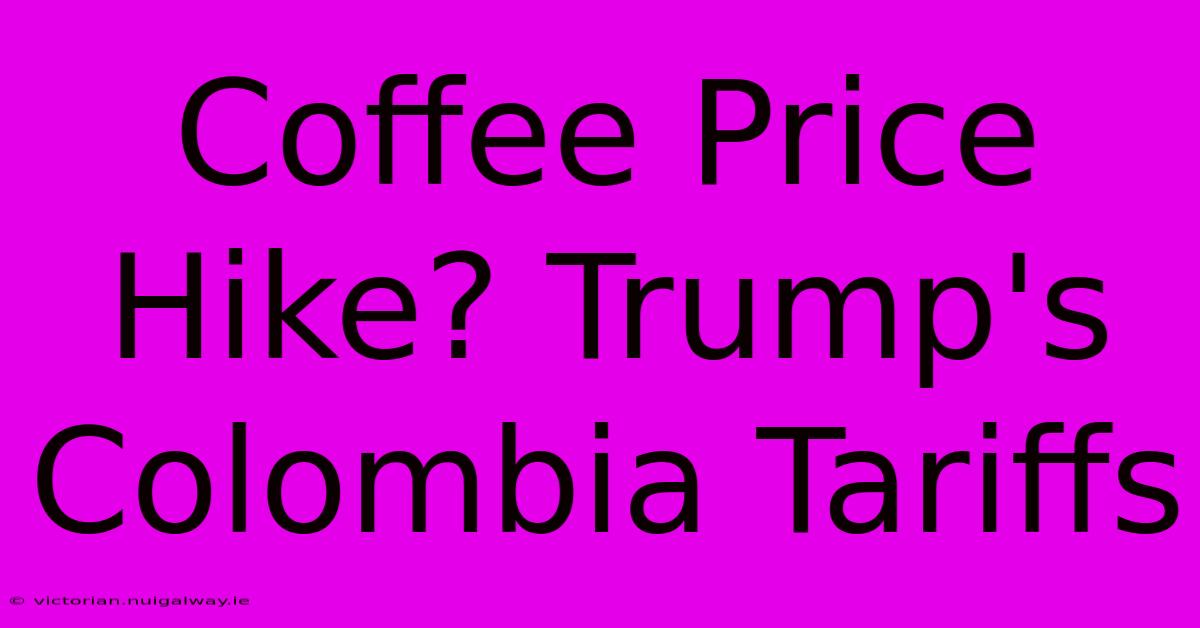 Coffee Price Hike? Trump's Colombia Tariffs