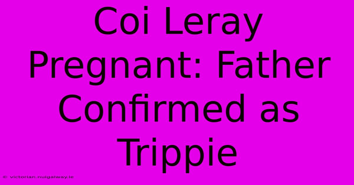 Coi Leray Pregnant: Father Confirmed As Trippie