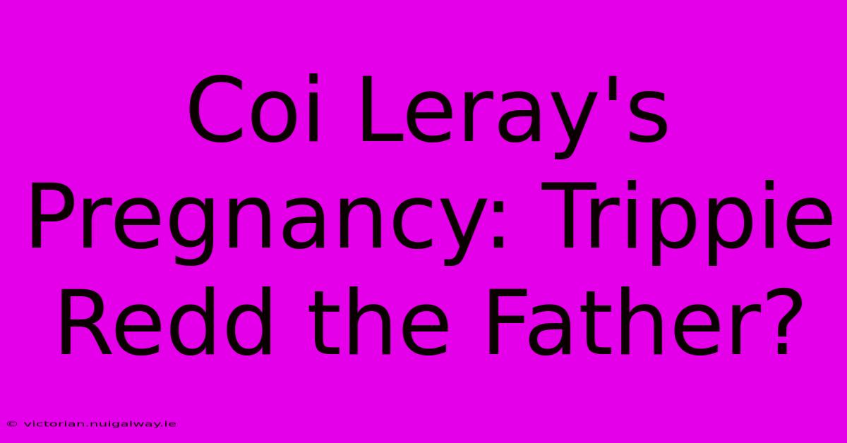 Coi Leray's Pregnancy: Trippie Redd The Father?