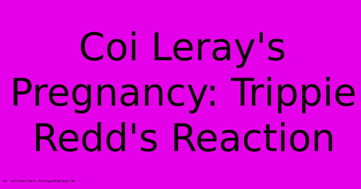 Coi Leray's Pregnancy: Trippie Redd's Reaction