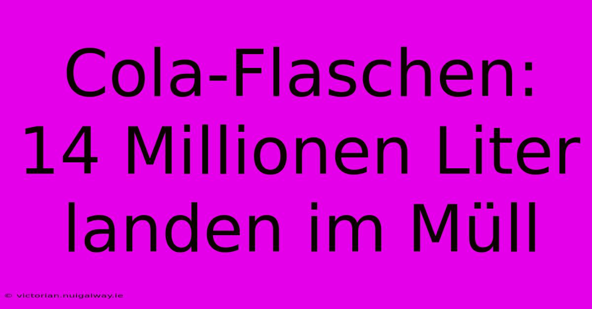 Cola-Flaschen: 14 Millionen Liter Landen Im Müll