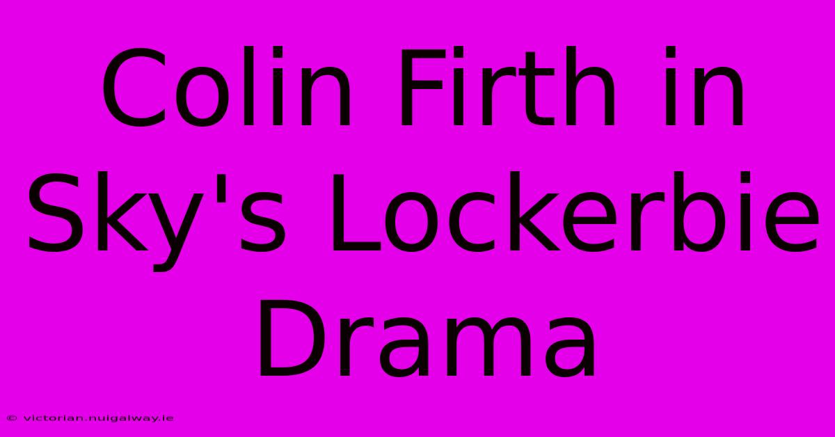 Colin Firth In Sky's Lockerbie Drama