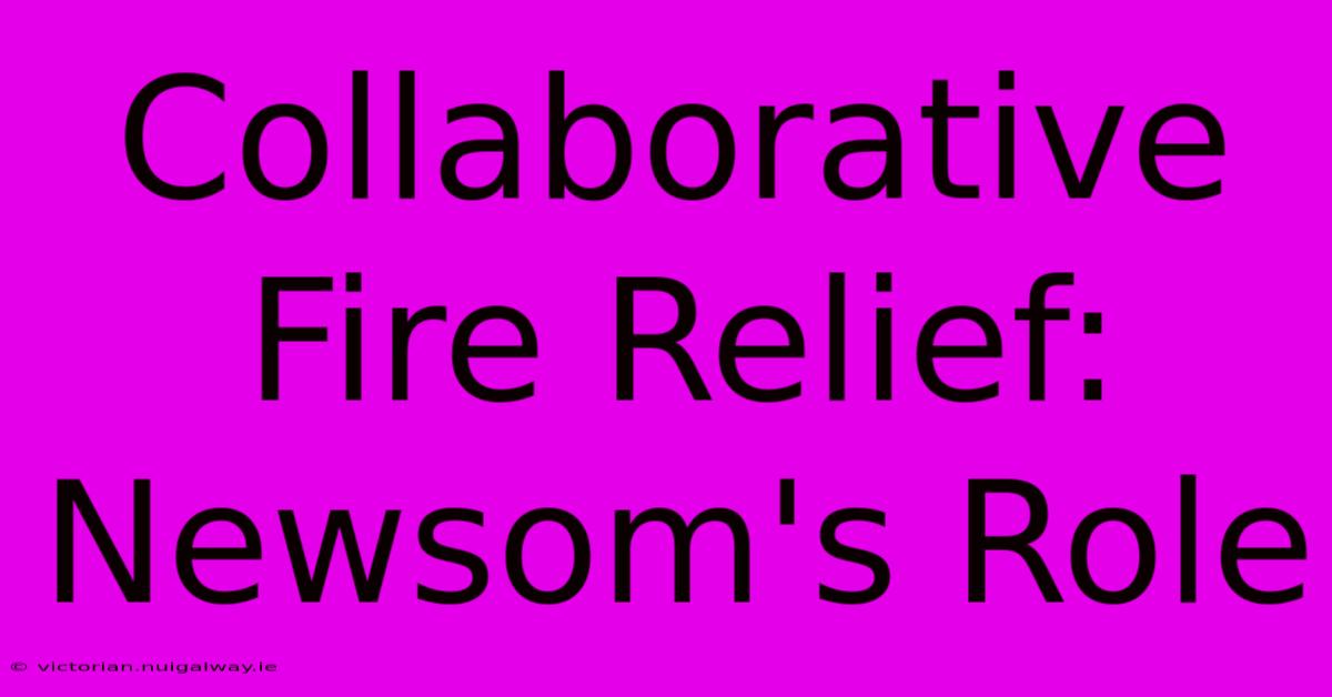 Collaborative Fire Relief: Newsom's Role