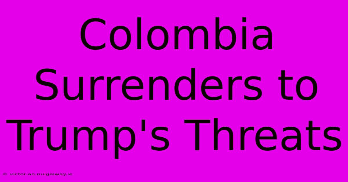 Colombia Surrenders To Trump's Threats