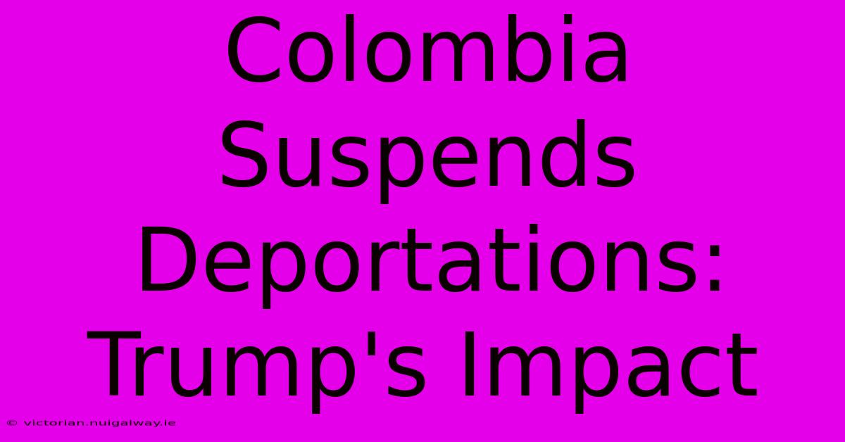 Colombia Suspends Deportations: Trump's Impact