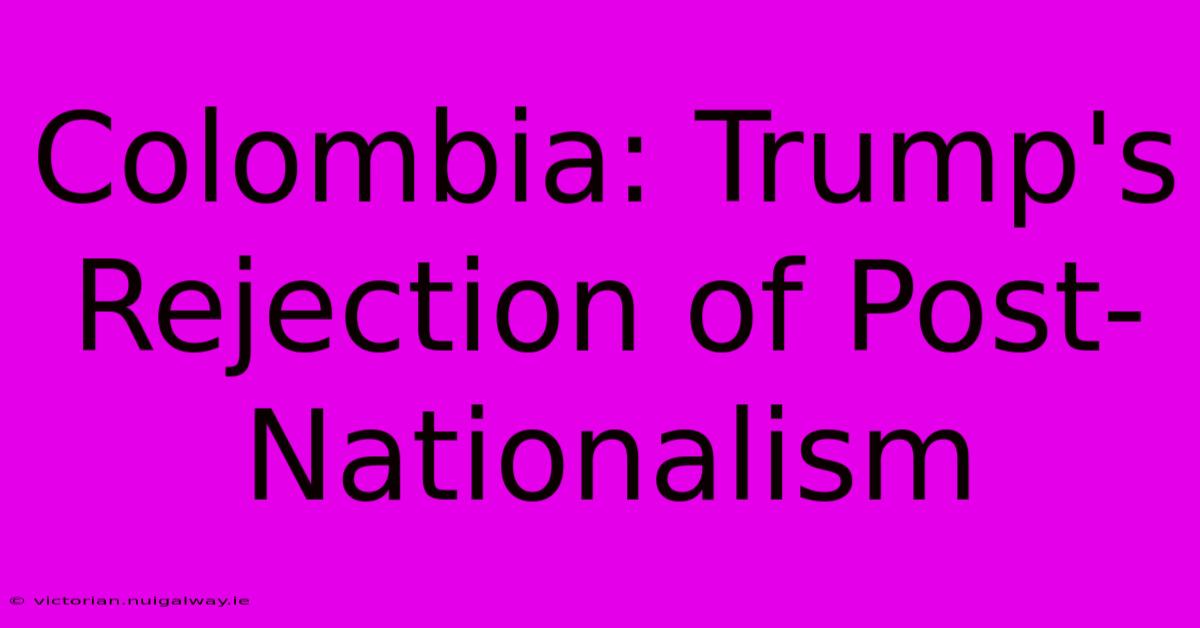 Colombia: Trump's Rejection Of Post-Nationalism