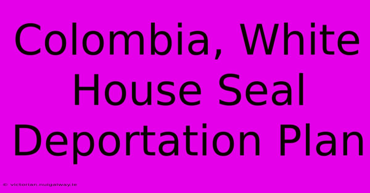 Colombia, White House Seal Deportation Plan