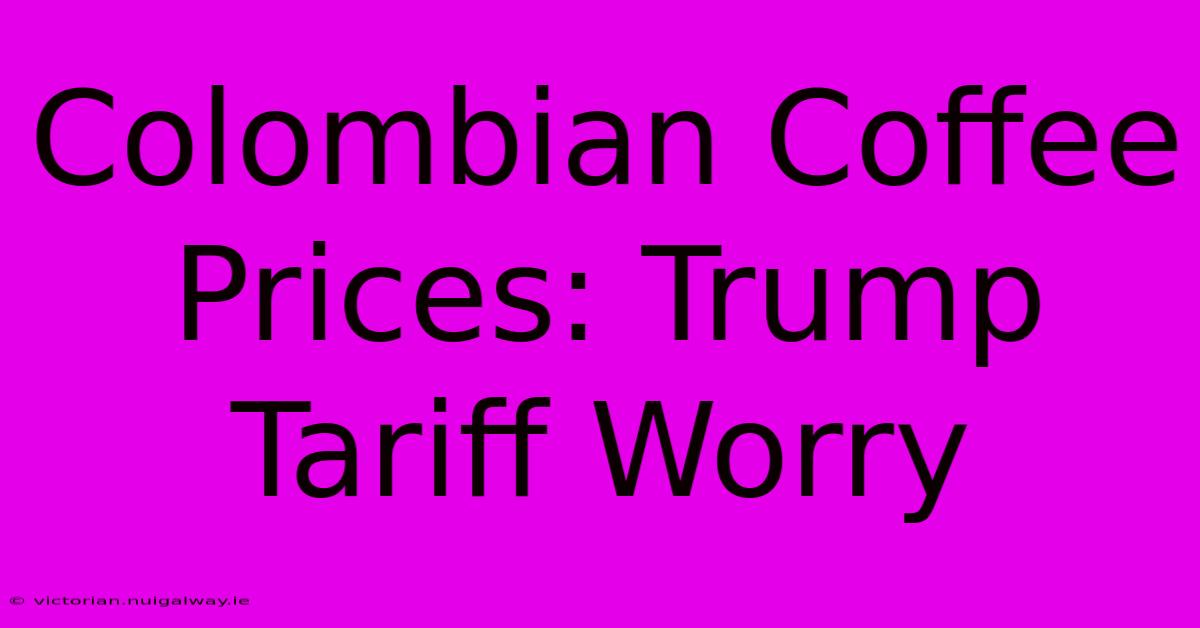 Colombian Coffee Prices: Trump Tariff Worry