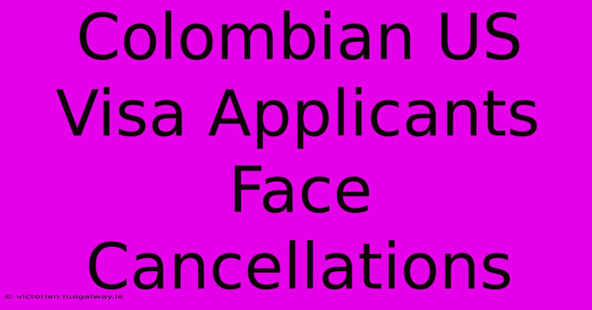 Colombian US Visa Applicants Face Cancellations