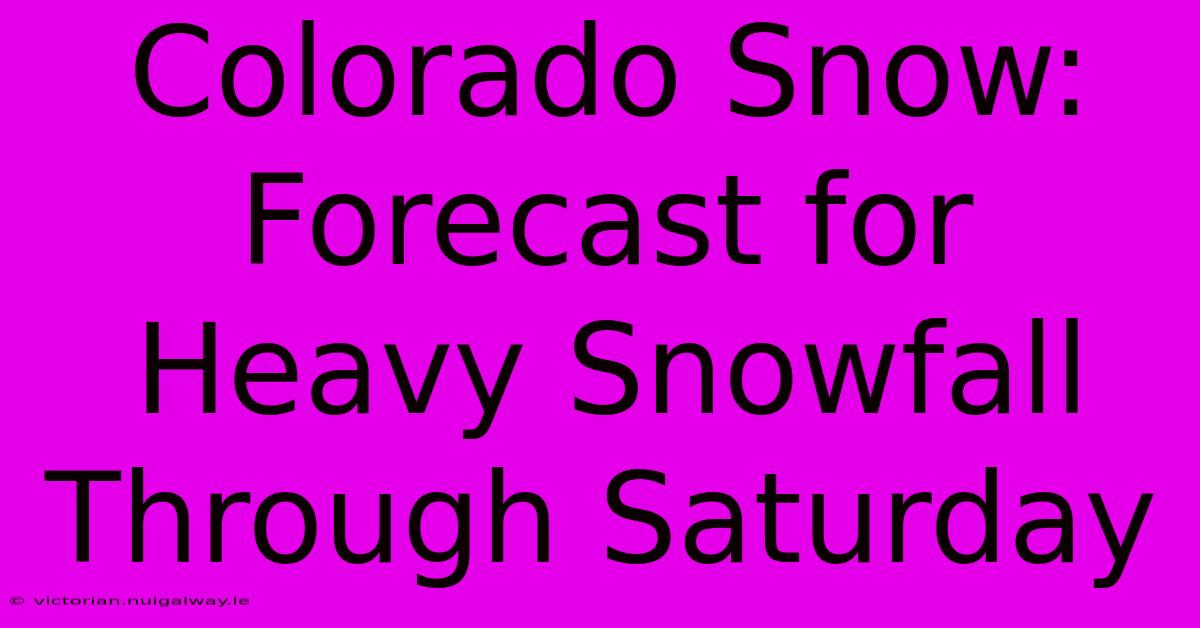 Colorado Snow: Forecast For Heavy Snowfall Through Saturday 