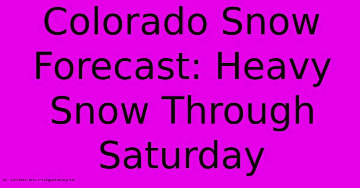 Colorado Snow Forecast: Heavy Snow Through Saturday