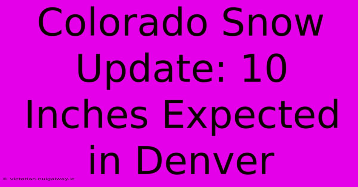 Colorado Snow Update: 10 Inches Expected In Denver