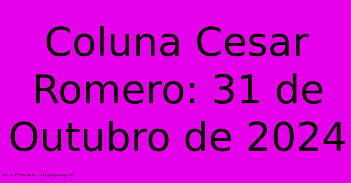 Coluna Cesar Romero: 31 De Outubro De 2024