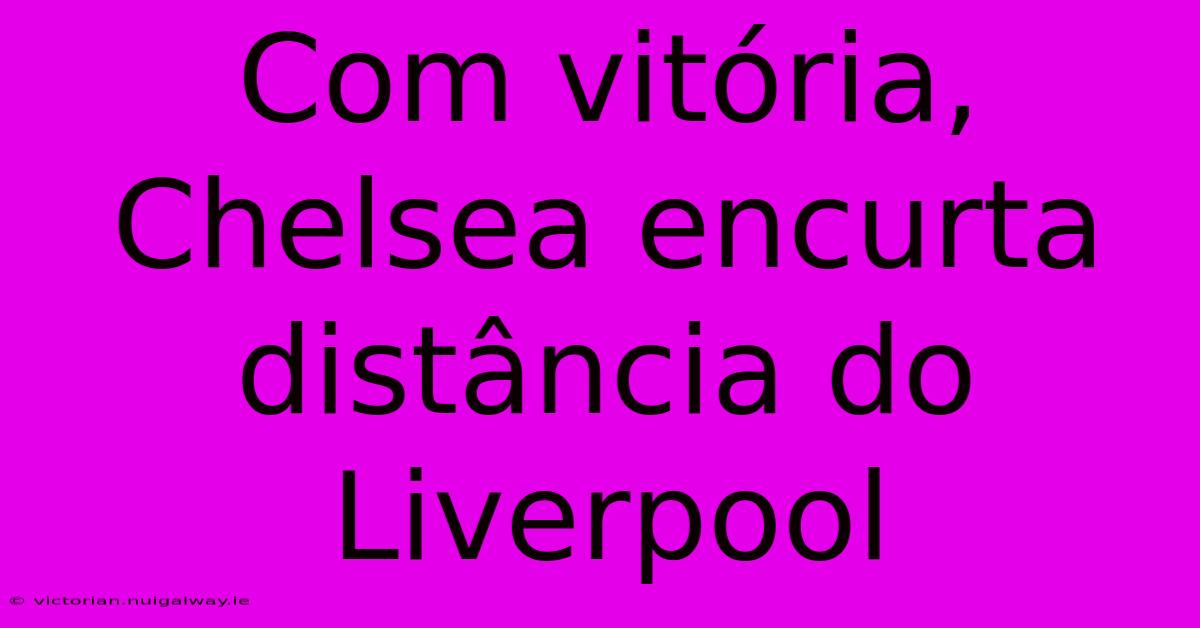 Com Vitória, Chelsea Encurta Distância Do Liverpool