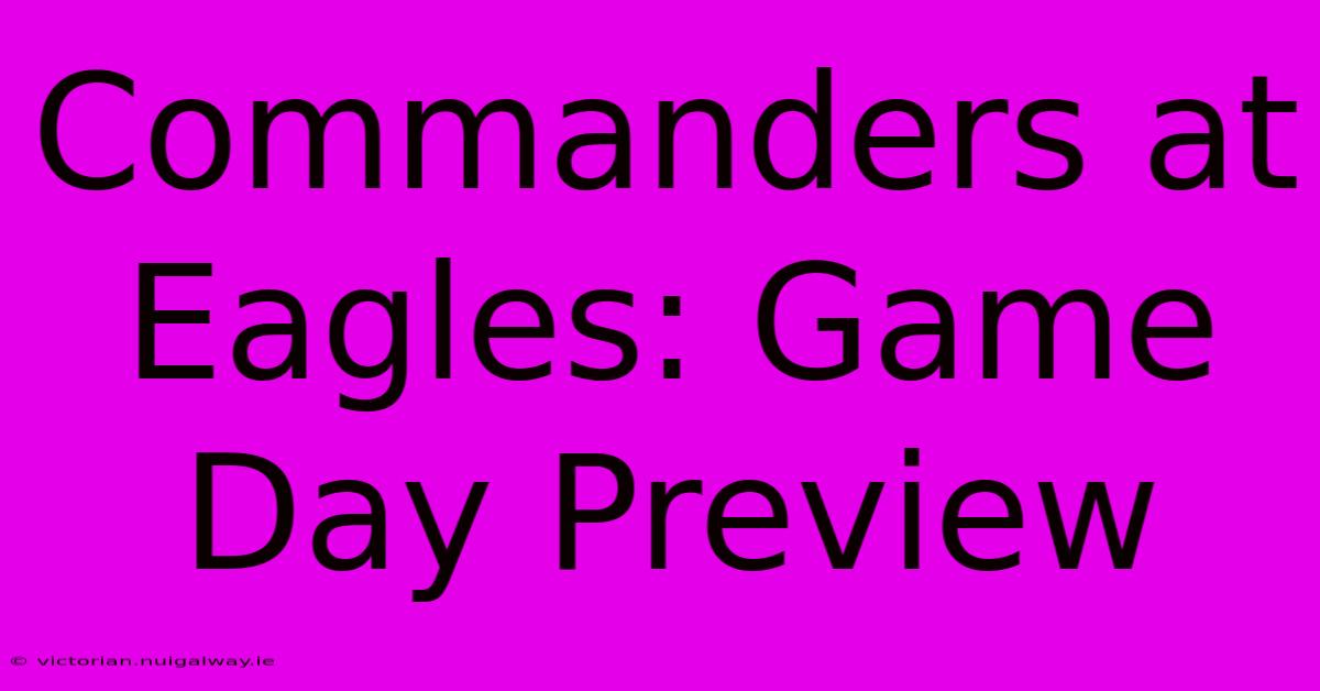 Commanders At Eagles: Game Day Preview