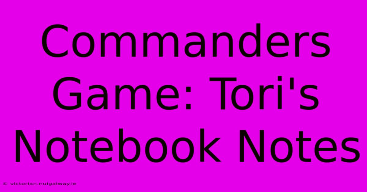 Commanders Game: Tori's Notebook Notes