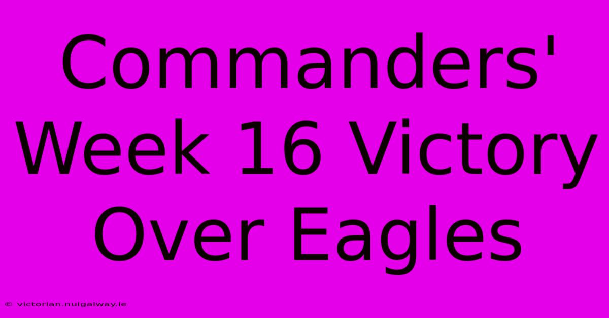 Commanders' Week 16 Victory Over Eagles