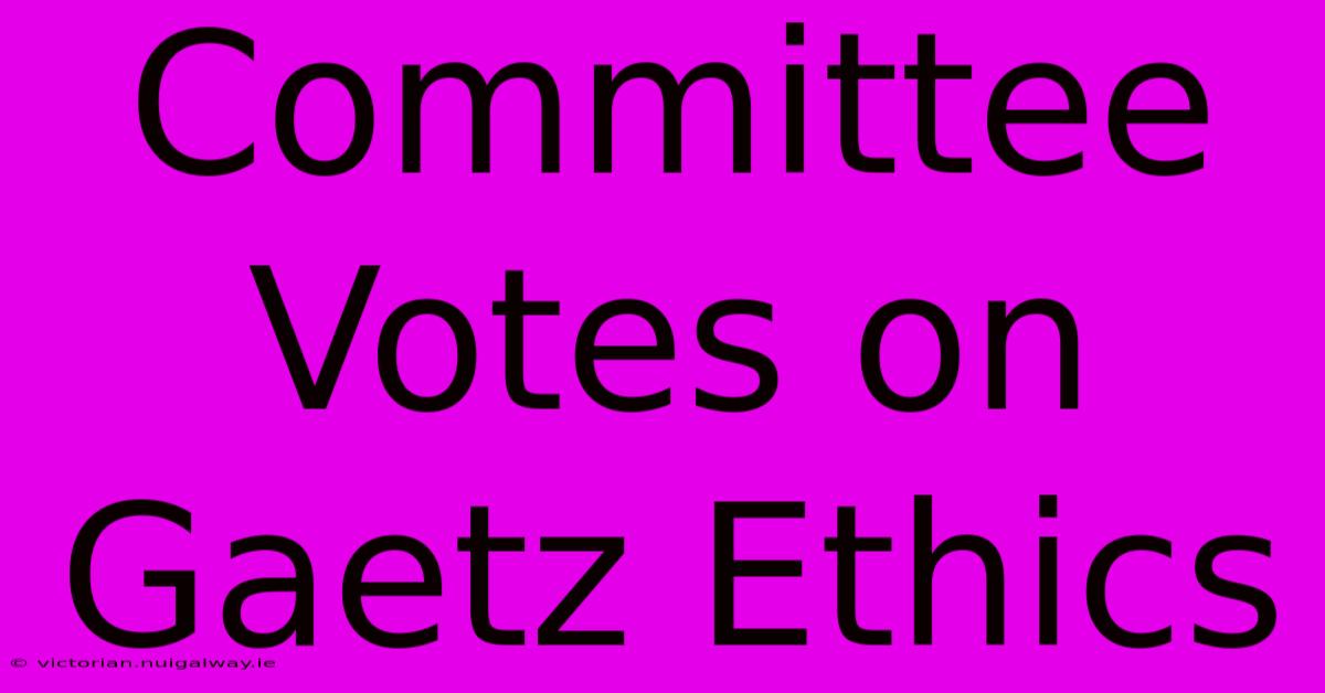 Committee Votes On Gaetz Ethics