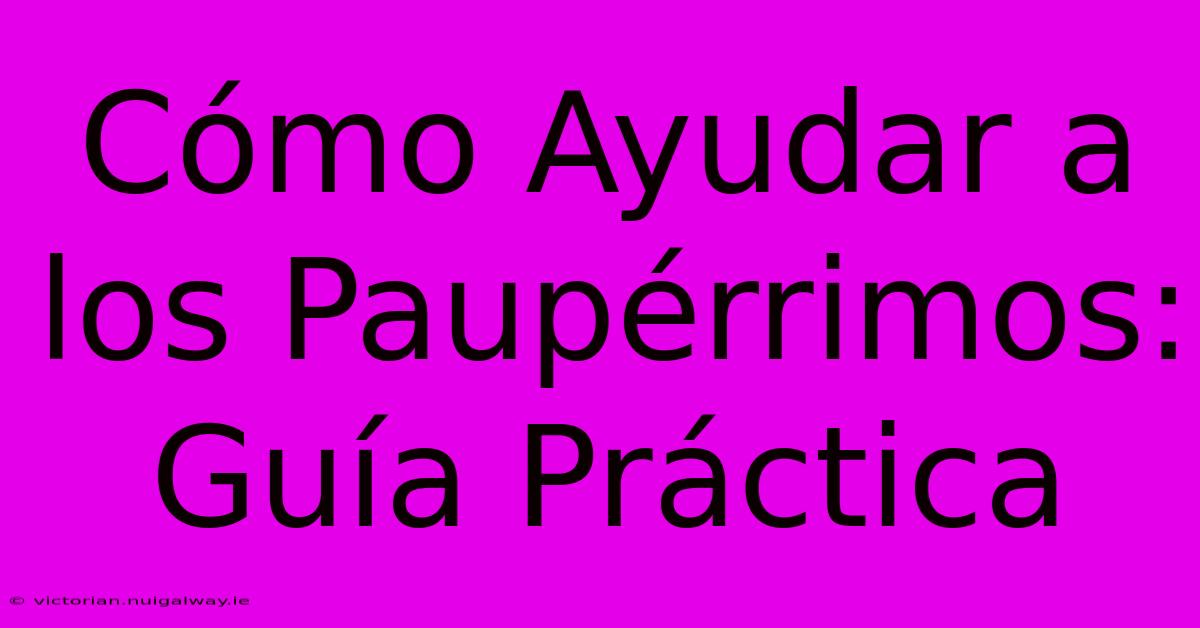 Cómo Ayudar A Los Paupérrimos: Guía Práctica