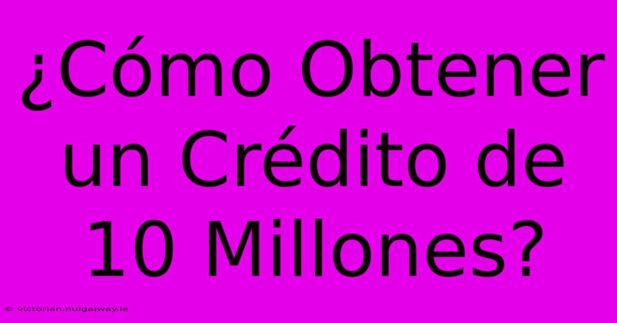 ¿Cómo Obtener Un Crédito De 10 Millones?