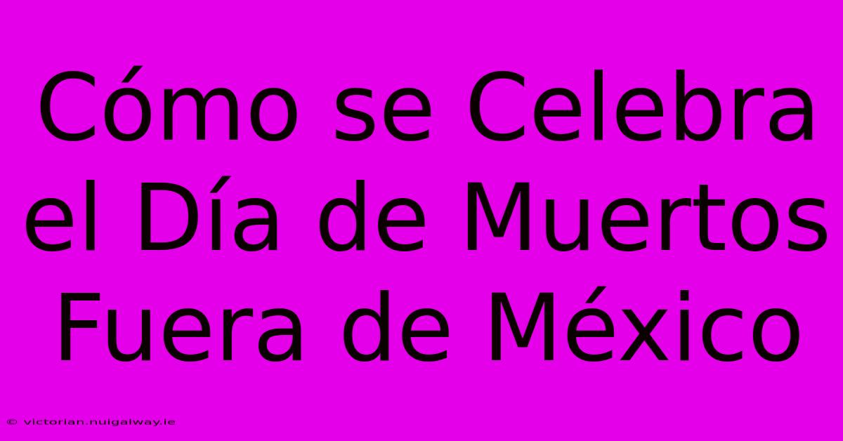 Cómo Se Celebra El Día De Muertos Fuera De México