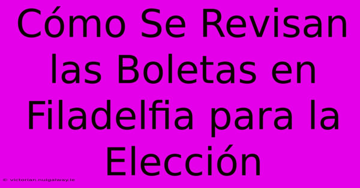 Cómo Se Revisan Las Boletas En Filadelfia Para La Elección