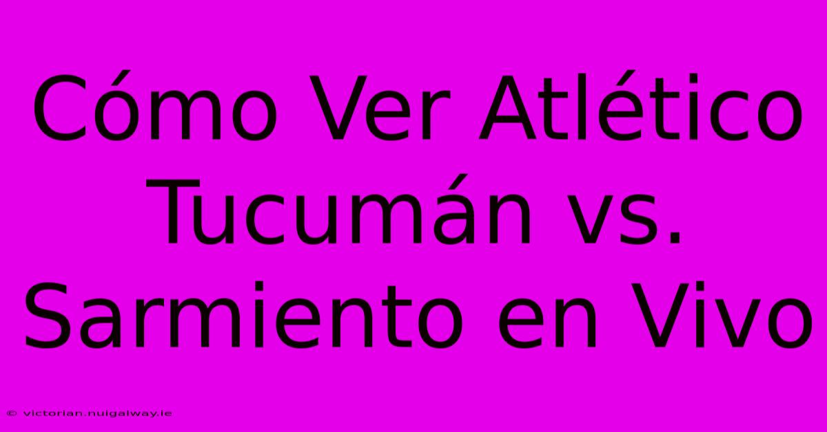 Cómo Ver Atlético Tucumán Vs. Sarmiento En Vivo