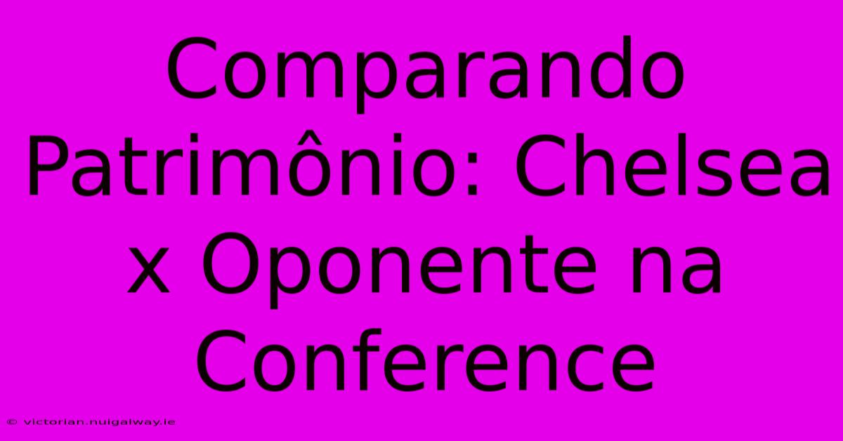 Comparando Patrimônio: Chelsea X Oponente Na Conference