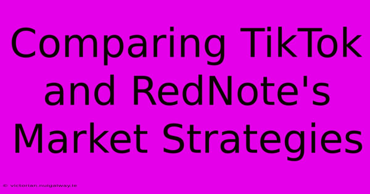 Comparing TikTok And RedNote's Market Strategies