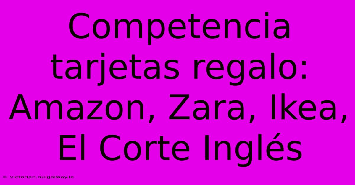 Competencia Tarjetas Regalo: Amazon, Zara, Ikea, El Corte Inglés