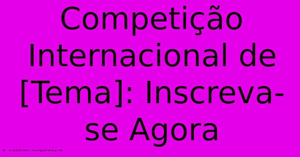 Competição Internacional De [Tema]: Inscreva-se Agora