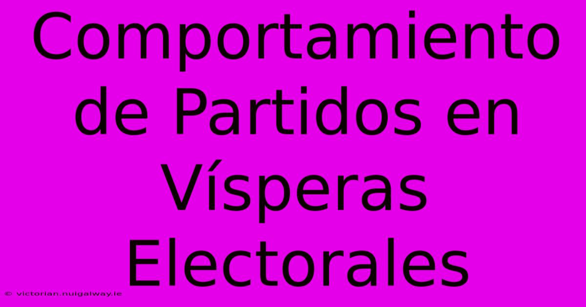 Comportamiento De Partidos En Vísperas Electorales