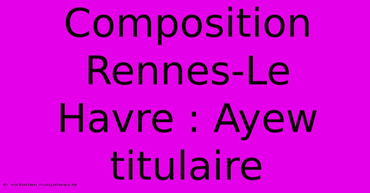 Composition Rennes-Le Havre : Ayew Titulaire